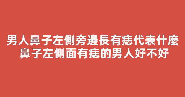 男人鼻子左側旁邊長有痣代表什麼 鼻子左側面有痣的男人好不好